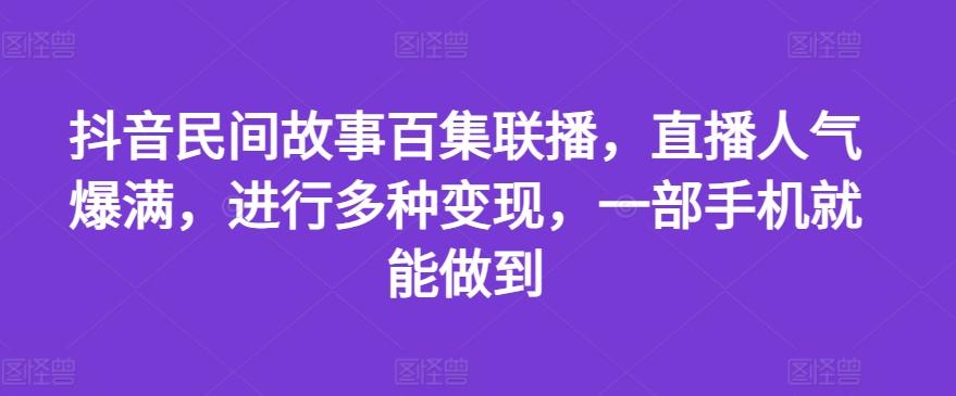 抖音民间故事百集联播，直播人气爆满，进行多种变现，一部手机就能做到【揭秘】-男爵娱创[知识付费]
