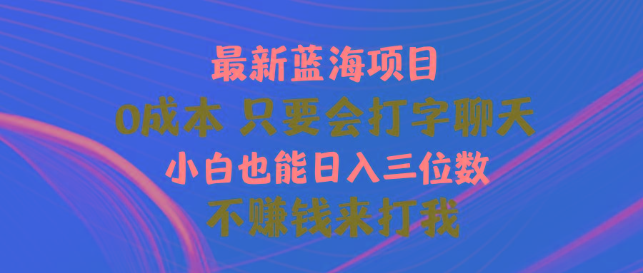 最新蓝海项目 0成本 只要会打字聊天 小白也能日入三位数 不赚钱来打我-男爵娱创[知识付费]