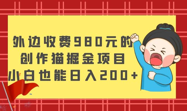 外边收费980元的，创作猫掘金项目，小白也能日入200+-男爵娱创[知识付费]