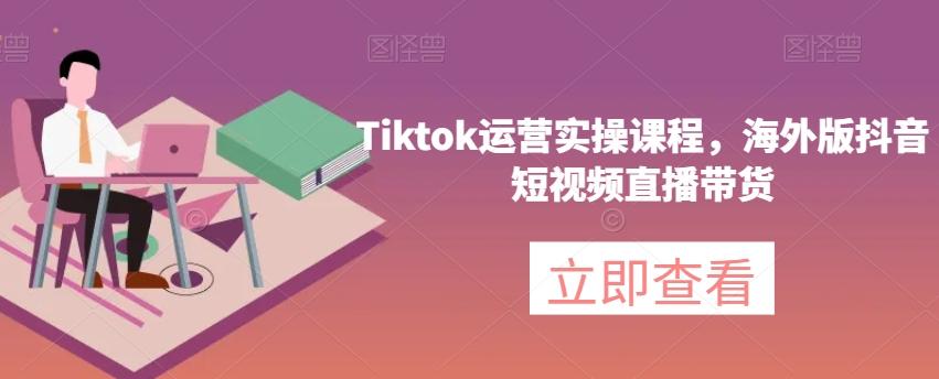 Tiktok运营实操课程，海外版抖音短视频直播带货-男爵娱创[知识付费]