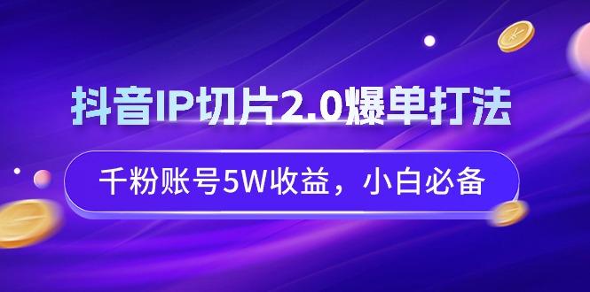 抖音IP切片2.0爆单打法，千粉账号5W收益，小白必备-男爵娱创[知识付费]