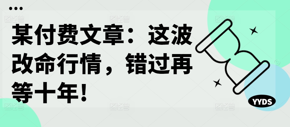 某付费文章：这波改命行情，错过再等十年!-男爵娱创[知识付费]
