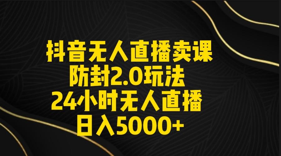 抖音无人直播卖课防封2.0玩法 打造日不落直播间 日入5000+附直播素材+音频-男爵娱创[知识付费]