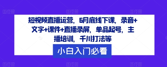 短视频直播运营，6月底线下课，录音+文字+课件+直播录屏，单品起号，主播培训，千川打法等-男爵娱创[知识付费]