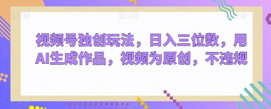 视频号独创玩法，日入三位数，用AI生成作品，视频为原创，不违规-男爵娱创[知识付费]