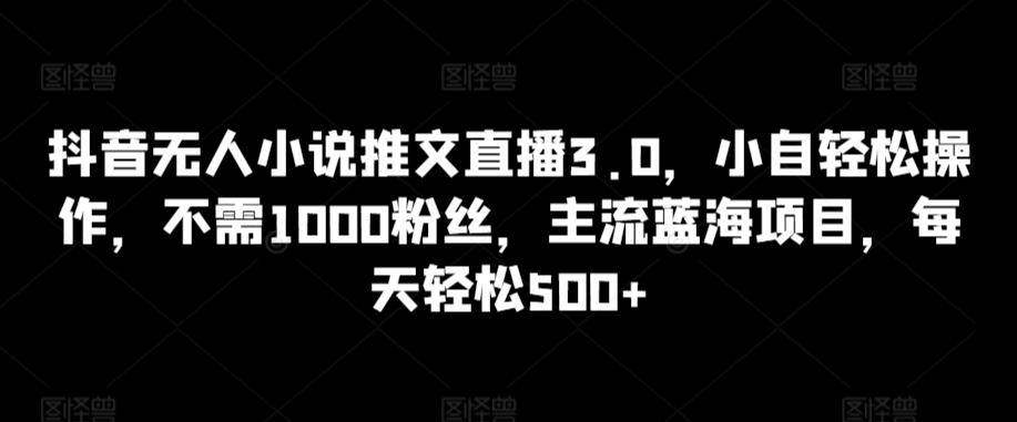 抖音无人小说推文直播3.0，小自轻松操作，不需1000粉丝，主流蓝海项目，每天轻松500+【揭秘】-男爵娱创[知识付费]