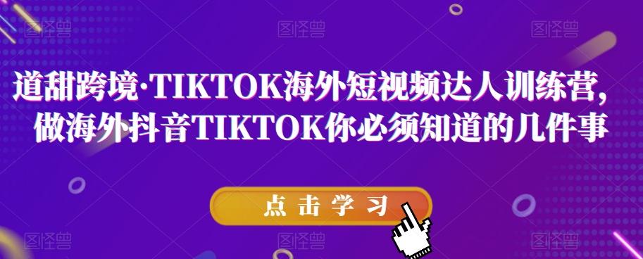 道甜跨境·TIKTOK海外短视频达人训练营，做海外抖音TIKTOK你必须知道的几件事-男爵娱创[知识付费]