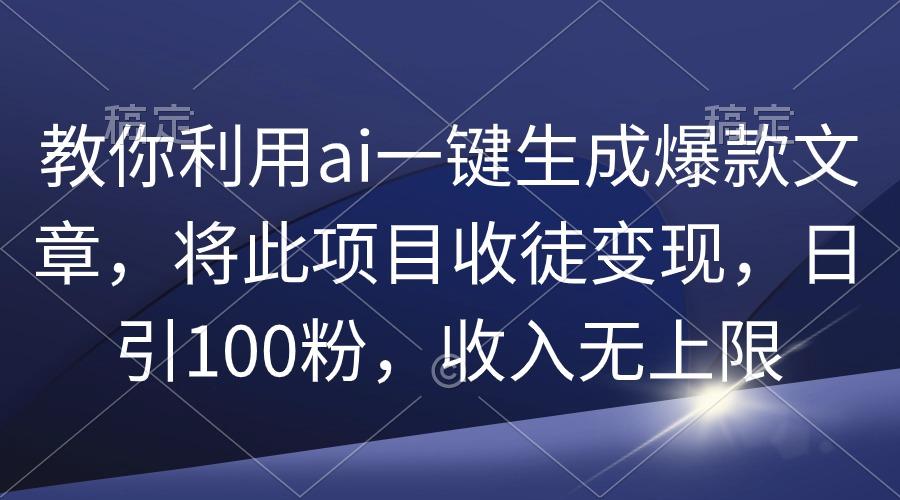 (9495期)教你利用ai一键生成爆款文章，将此项目收徒变现，日引100粉，收入无上限-男爵娱创[知识付费]