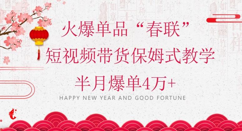 蓝海风口项目，火爆单品“春联”短视频带货保姆式教学，半月爆单4万+【揭秘】-男爵娱创[知识付费]