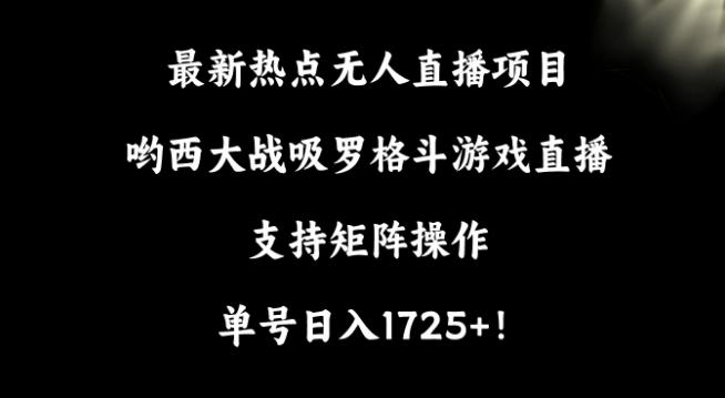 最新热点无人直播项目，哟西大战吸罗格斗游戏直播，支持矩阵操作，单号日入1725+【揭秘】-男爵娱创[知识付费]