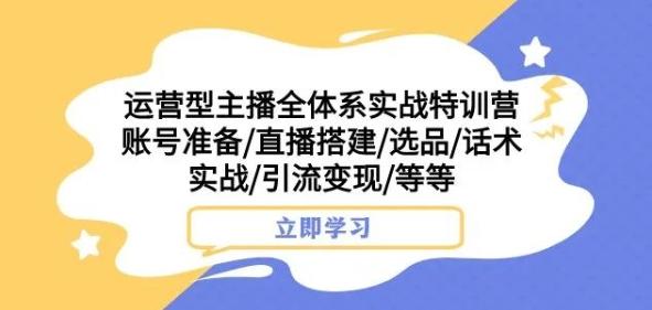 运营型主播全体系实战特训营，账号准备/直播搭建/选品/话术实战/引流变现/等等-男爵娱创[知识付费]