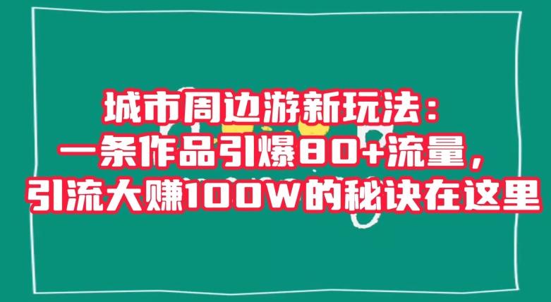 城市周边游新玩法：一条作品引爆80+流量，引流大赚100W的秘诀在这里【揭秘】-男爵娱创[知识付费]