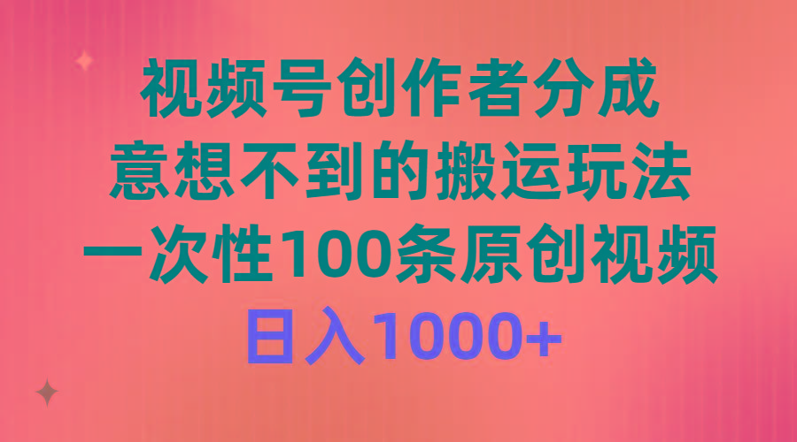 (9737期)视频号创作者分成，意想不到的搬运玩法，一次性100条原创视频，日入1000+-男爵娱创[知识付费]