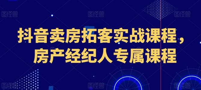 抖音卖房拓客实战课程，房产经纪人专属课程-男爵娱创[知识付费]