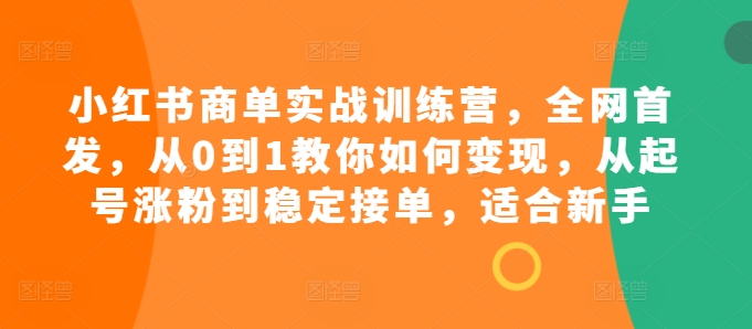 小红书商单实战训练营，全网首发，从0到1教你如何变现，从起号涨粉到稳定接单，适合新手-男爵娱创[知识付费]