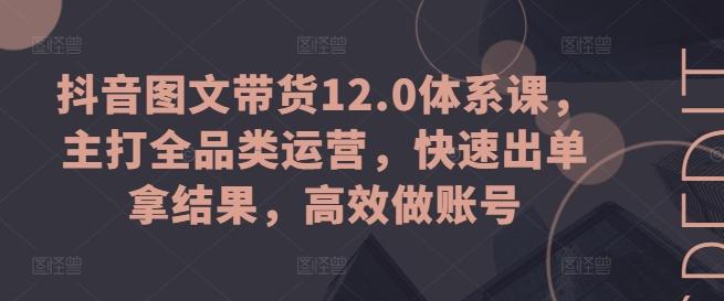 抖音图文带货12.0体系课，主打全品类运营，快速出单拿结果，高效做账号-男爵娱创[知识付费]