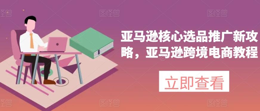 亚马逊核心选品推广新攻略，亚马逊跨境电商教程-男爵娱创[知识付费]