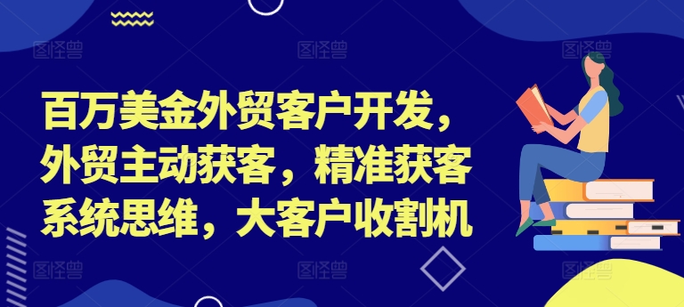 百万美金外贸客户开发，外贸主动获客，精准获客系统思维，大客户收割机-男爵娱创[知识付费]