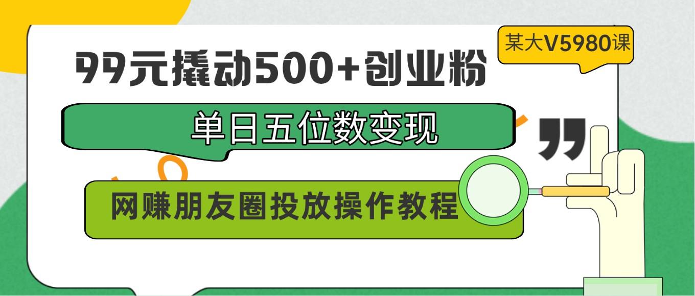 99元撬动500+创业粉，单日五位数变现，网赚朋友圈投放操作教程价值5980！-男爵娱创[知识付费]
