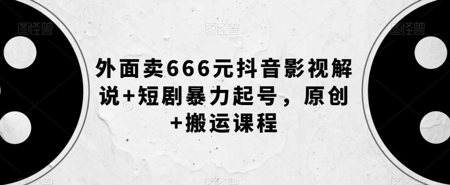 外面卖666元抖音影视解说+短剧暴力起号，原创+搬运课程-男爵娱创[知识付费]