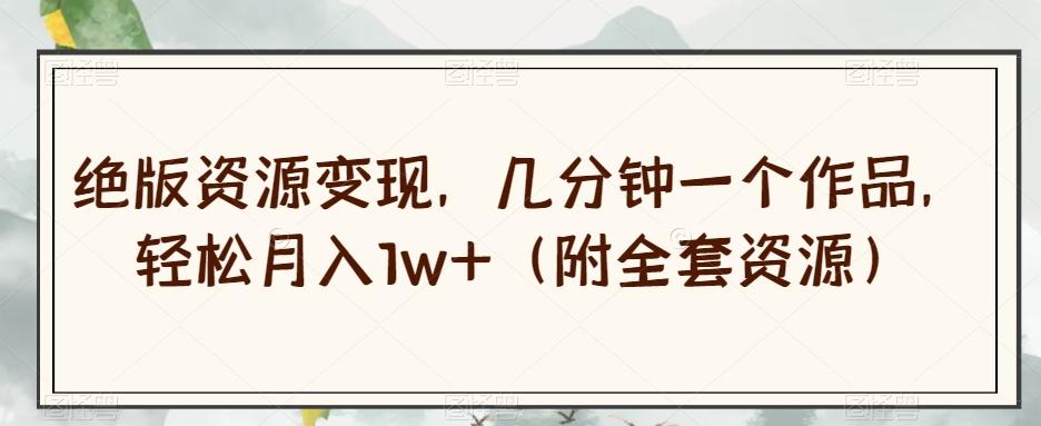 绝版资源变现，几分钟一个作品，轻松月入1w+（附全套资源）【揭秘】-男爵娱创[知识付费]