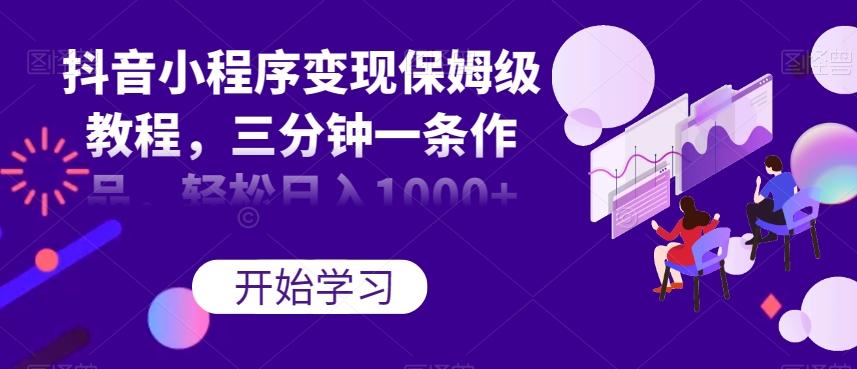 抖音小程序变现保姆级教程，三分钟一条作品，轻松日入1000+【揭秘】-男爵娱创[知识付费]