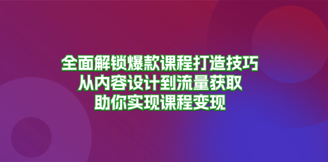 全面解锁爆款课程打造技巧，从内容设计到流量获取，助你实现课程变现-男爵娱创[知识付费]
