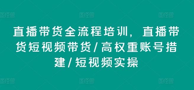 直播带货全流程培训，直播带货短视频带货/高权重账号措建/短视频实操-男爵娱创[知识付费]