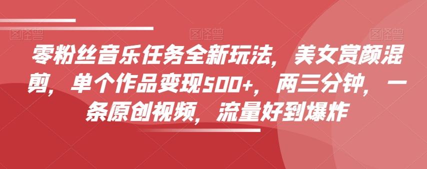 零粉丝音乐任务全新玩法，美女赏颜混剪，单个作品变现500+，两三分钟，一条原创视频，流量好到爆炸-男爵娱创[知识付费]