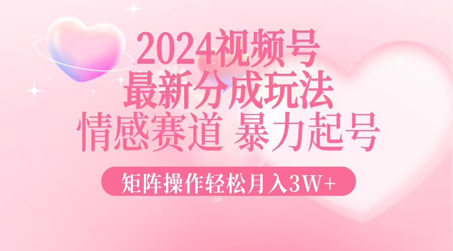 2024最新视频号分成玩法，情感赛道，暴力起号，矩阵操作轻松月入3W+-男爵娱创[知识付费]