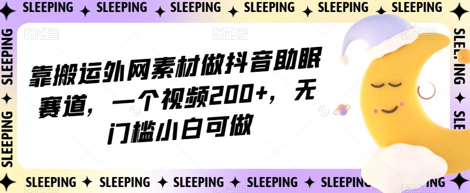 靠搬运外网素材做抖音助眠赛道，一个视频200+，无门槛小白可做【揭秘】-男爵娱创[知识付费]