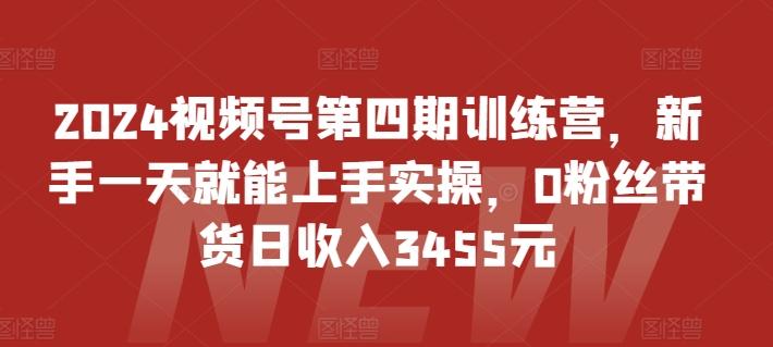 2024视频号第四期训练营，新手一天就能上手实操，0粉丝带货日收入3455元-男爵娱创[知识付费]