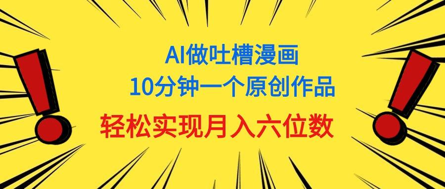 用AI做中式吐槽漫画，10分钟一个原创作品，轻松实现月入6位数-男爵娱创[知识付费]