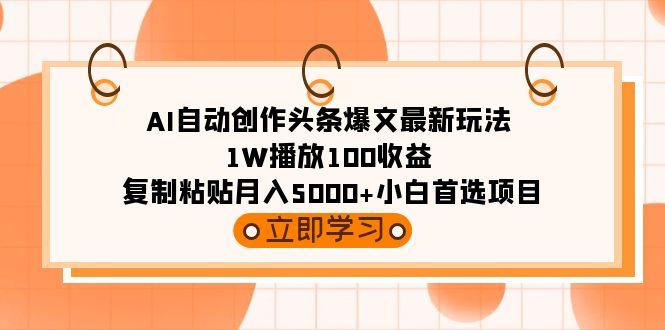 (9260期)AI自动创作头条爆文最新玩法 1W播放100收益 复制粘贴月入5000+小白首选项目-男爵娱创[知识付费]