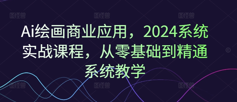 Ai绘画商业应用，2024系统实战课程，从零基础到精通系统教学-男爵娱创[知识付费]