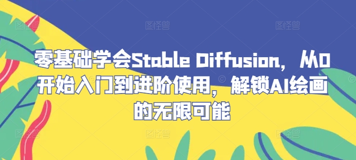 零基础学会Stable Diffusion，从0开始入门到进阶使用，解锁AI绘画的无限可能-男爵娱创[知识付费]