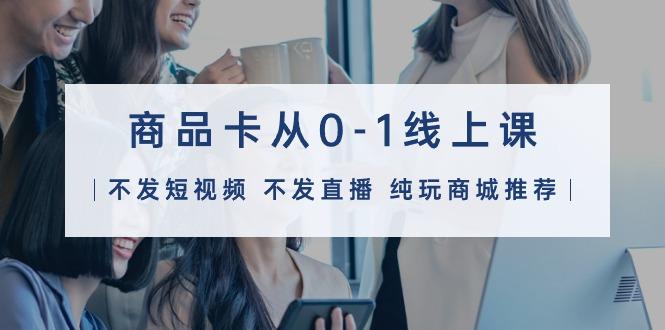 (9834期)商品卡从0-1线上课(不发短视频 不发直播 纯玩商城推荐)32节课-男爵娱创[知识付费]