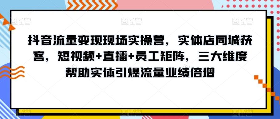 抖音流量变现现场实操营，实体店同城获客，短视频+直播+员工矩阵，三大维度帮助实体引爆流量业绩倍增-男爵娱创[知识付费]