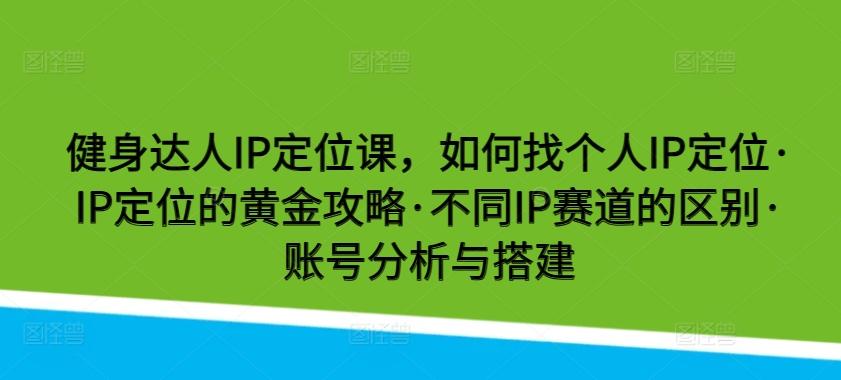 健身达人IP定位课，如何找个人IP定位·IP定位的黄金攻略·不同IP赛道的区别·账号分析与搭建-男爵娱创[知识付费]