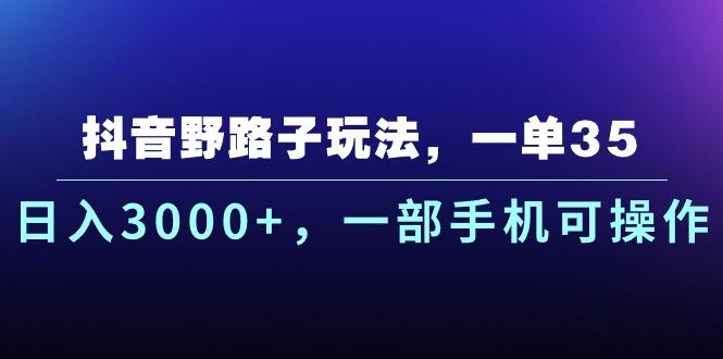 抖音野路子玩法，一单35.日入3000+，一部手机可操作-男爵娱创[知识付费]