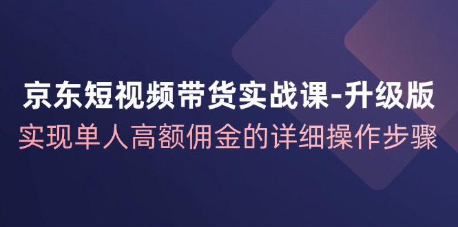京东短视频带货实战课升级版，实现单人高额佣金的详细操作步骤-男爵娱创[知识付费]