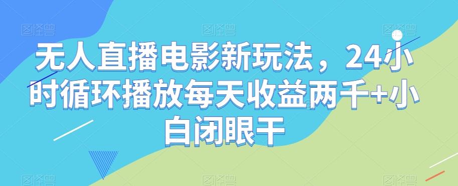 无人直播电影新玩法，24小时循环播放每天收益两千+小白闭眼干【揭秘】-男爵娱创[知识付费]
