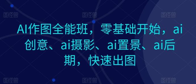AI作图全能班，零基础开始，ai创意、ai摄影、ai置景、ai后期，快速出图-男爵娱创[知识付费]