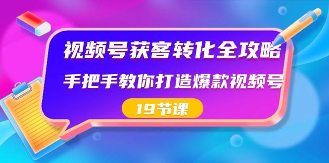 视频号获客转化全攻略，手把手教你打造爆款视频号（19节课）-男爵娱创[知识付费]