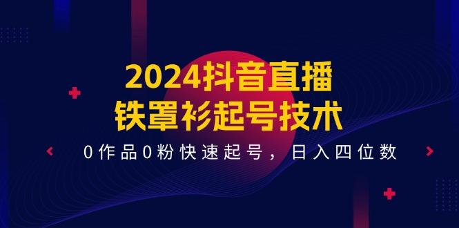 2024抖音直播-铁罩衫起号技术，0作品0粉快速起号，日入四位数(14节课-男爵娱创[知识付费]