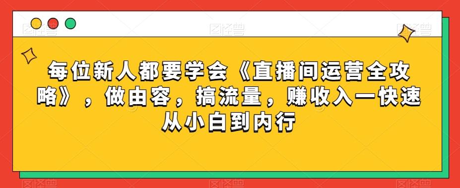 每位新人都要学会《直播间运营全攻略》，做由容，搞流量，赚收入一快速从小白到内行-男爵娱创[知识付费]