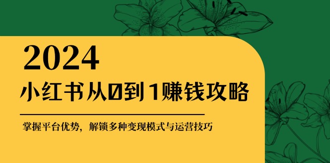 小红书从0到1赚钱攻略：掌握平台优势，解锁多种变现赚钱模式与运营技巧-男爵娱创[知识付费]