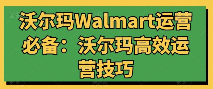 沃尔玛Walmart运营必备：沃尔玛高效运营技巧-男爵娱创[知识付费]