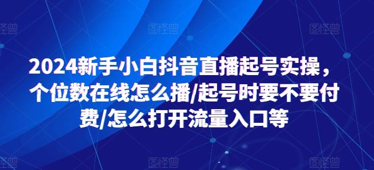 2024新手小白抖音直播起号实操，个位数在线怎么播/起号时要不要付费/怎么打开流量入口等-男爵娱创[知识付费]