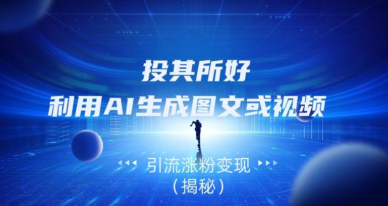 投其所好，利用AI生成图文或视频引流涨粉变现（揭秘）-男爵娱创[知识付费]